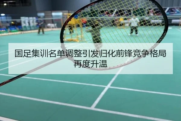 国足集训名单调整引发归化前锋竞争格局再度升温