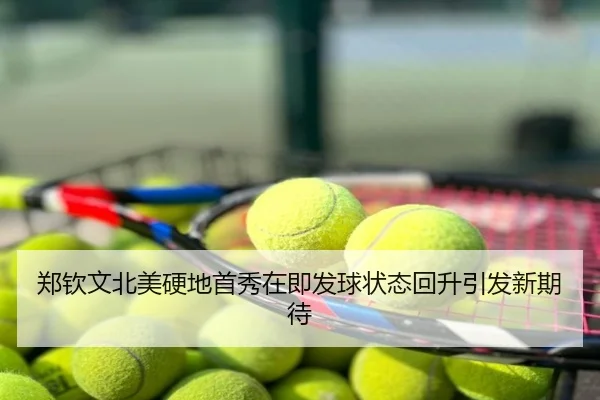 郑钦文北美硬地首秀在即发球状态回升引发新期待