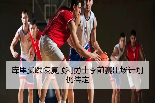 库里脚踝恢复顺利勇士季前赛出场计划仍待定