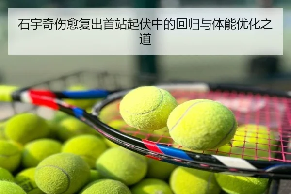 石宇奇伤愈复出首站起伏中的回归与体能优化之道